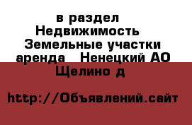  в раздел : Недвижимость » Земельные участки аренда . Ненецкий АО,Щелино д.